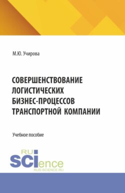 Совершенствование логистических бизнес-процессов транспортной компании. (Аспирантура, Бакалавриат, Магистратура). Учебное пособие.
