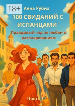 100 свиданий с испанцами. Правдивый гид по любви и разочарованиям. Часть 1