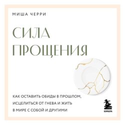 Сила прощения. Как оставить обиды в прошлом, исцелиться от гнева и жить в мире с собой и другими