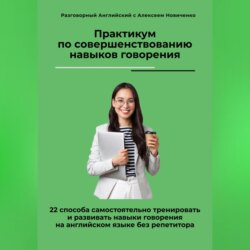 Практикум по совершенствованию навыков говорения. 22 способа самостоятельно тренировать и развивать навыки говорения на английском языке без репетитора