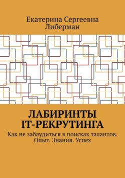 Лабиринты IT-рекрутинга. Как не заблудиться в поисках талантов. Опыт. Знания. Успех