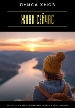 Живи сейчас. Как перестать ждать подходящего момента и начать сегодня