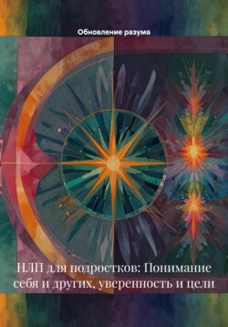 НЛП для подростков: Понимание себя и других, уверенность и цели