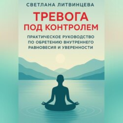Тревога под контролем. Практическое руководство по обретению внутреннего равновесия и уверенности.