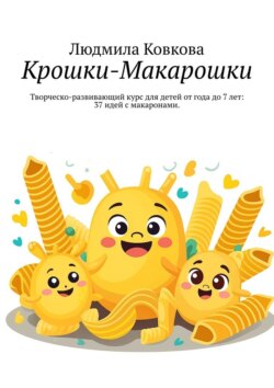 Крошки-Макарошки. Творческо-развивающий курс для детей от года до 7 лет: 37 идей с макаронами.