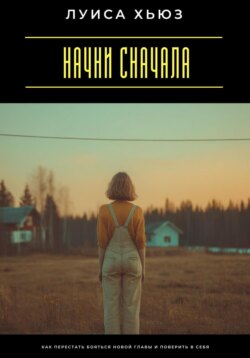 Начни сначала. Как перестать бояться новой главы и поверить в себя