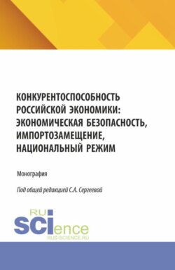 Конкурентоспособность российской экономики: экономическая безопасность, импортозамещение, Национальный режим. (Аспирантура, Магистратура). Монография.
