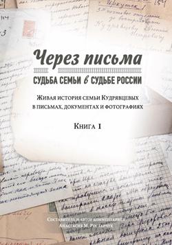 Через письма. Судьба семьи в судьбе России. Живая история семьи Кудрявцевых в письмах, документах и фотографиях. Книга 1