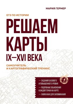 Решаем карты. ЕГЭ по истории. Самоучитель и картографический тренинг. IX–XVI века