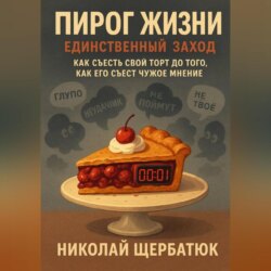 Пирог Жизни. Единственный Заход. Как съесть свой торт до того, как его съест чужое мнение.