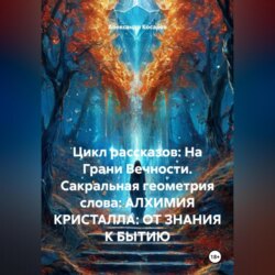 Цикл рассказов: На Грани Вечности. Сакральная геометрия слова: АЛХИМИЯ КРИСТАЛЛА: ОТ ЗНАНИЯ К БЫТИЮ