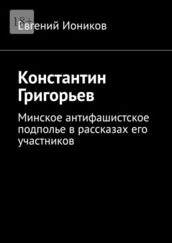 Константин Григорьев. Минское антифашистское подполье в рассказах его участников