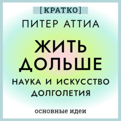 Жить дольше. Наука и искусство долголетия. Питер Аттиа. Кратко