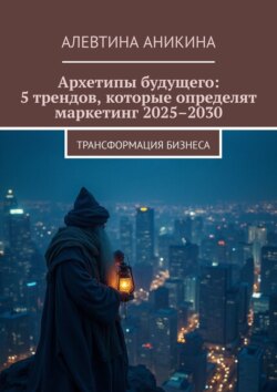 Архетипы будущего: 5 трендов, которые определят маркетинг 2025–2030. Трансформация бизнеса