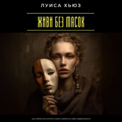 Живи без масок. Как перестать играть роли и вернуть себе подлинность