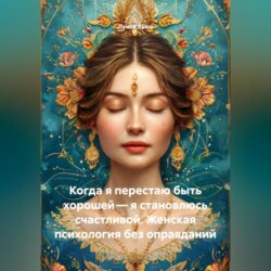 Когда я перестаю быть хорошей – я становлюсь счастливой. Женская психология без оправданий