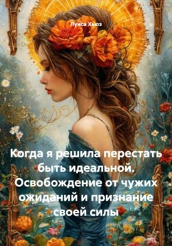 Когда я решила перестать быть идеальной. Освобождение от чужих ожиданий и признание своей силы