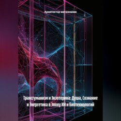 Трансгуманизм и Экзотерика: Душа, Сознание и Энергетика в Эпоху ИИ и Биотехнологий