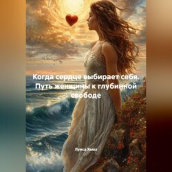 Когда сердце выбирает себя. Путь женщины к глубинной свободе