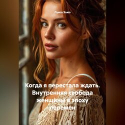 Когда я перестала ждать. Внутренняя свобода женщины в эпоху перемен