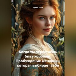 Когда ты перестаёшь быть хорошей. Пробуждение женщины, которая выбирает себя