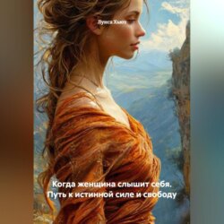 Когда женщина слышит себя. Путь к истинной силе и свободу