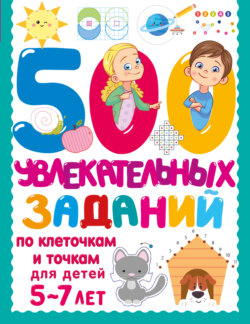 500 увлекательных заданий по клеточкам и точкам для детей 5–7 лет