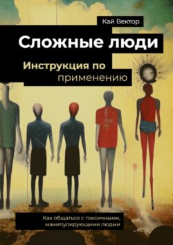 Сложные люди. Инструкция по применению. Как общаться с токсичными, манипулирующими людьми