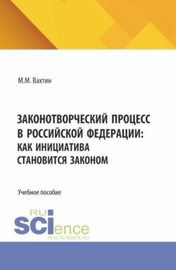 Законотворческий процесс в Российской Федерации: как инициатива становится законом. (Аспирантура, Бакалавриат, Магистратура). Учебное пособие.