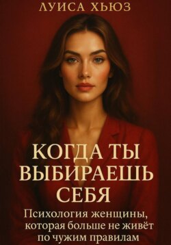 Когда ты выбираешь себя. Психология женщины, которая больше не живёт по чужим правилам