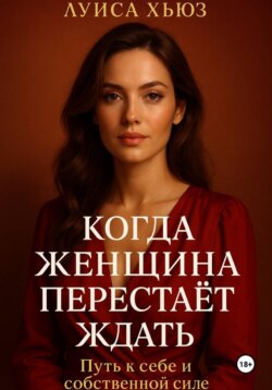 Когда женщина перестаёт ждать. Путь к себе и собственной силе