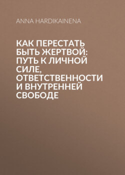 Как перестать быть жертвой: путь к личной силе, ответственности и внутренней свободе
