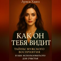 Как он тебя видит. Тайны мужского восприятия и как использовать это для счастья