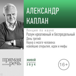 Лекция «Разум креативный и беспредельный». День третий: Наука о мозге человека: новейшие открытия, идеи и мифы