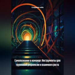Самопознание в команде: Инструменты для групповой рефлексии и взаимного роста