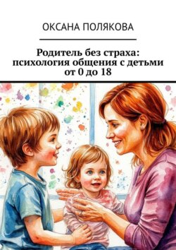Родитель без страха: психология общения с детьми от 0 до 18