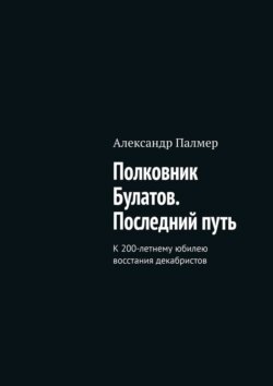 Полковник Булатов. Последний путь. К 200-летнему юбилею восстания декабристов