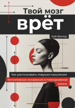 Твой мозг врет. Когнитивные искажения в повседневной жизни. Как распознавать ловушки мышления