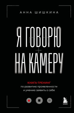 Я говорю на камеру. Книга-тренинг по развитию проявленности и умению заявить о себе