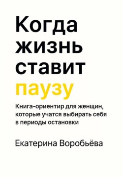 Когда жизнь ставит паузу. Книга-ориентир для женщин, которые учатся выбирать себя в периоды остановки