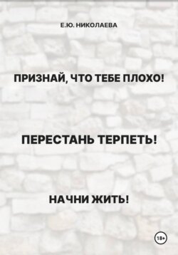 Признай, что тебе плохо! Перестань терпеть! Начни жить!