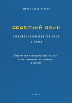 Арабский язык. Тренажер спряжения глаголов 10 пород. Правильные и неправильные глаголы во всех временах, наклонениях и залогах. Книга 1