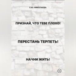 Признай, что тебе плохо! Перестань терпеть! Начни жить!