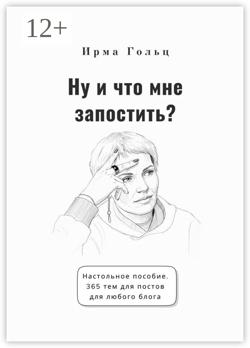 Ну и что мне запостить? Настольное пособие. 365 тем для постов для любого блога