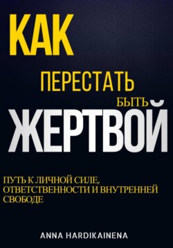Как перестать быть жертвой: путь к личной силе, ответственности и внутренней свободе