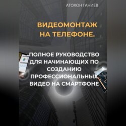 Видеомонтаж на телефоне. Полное руководство для начинающих по созданию профессиональных видео на смартфоне