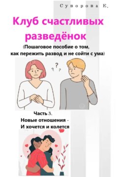Клуб счастливых разведёнок (Пошаговое пособие о том, как пережить развод и не сойти с ума). Часть 3. Новые отношения – И хочется и колется