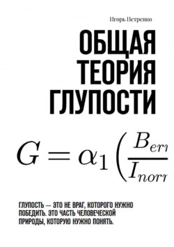 Общая теория глупости. Глупость – это не враг, которого нужно победить. Это часть человеческой природы, которую нужно понять