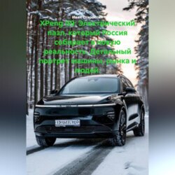 XPeng G9: Электрический пазл, который Россия собирает в новую реальность. Детальный портрет машины, рынка и людей.