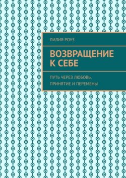 Возвращение к себе. Путь через любовь, принятие и перемены